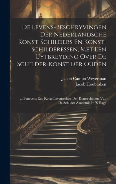 De Levens-beschryvingen Der Nederlandsche Konst-schilders En Konst-schilderessen, Met Een Uytbreyding Over De Schilder-konst Der Ouden: ... Benevens E De Levens-beschryvingen Der Nederlandsche Konst-schilders En Konst-schilderessen, Met Een Uytbreyding Over De Schilder-konst Der Ouden: ... Benevens E