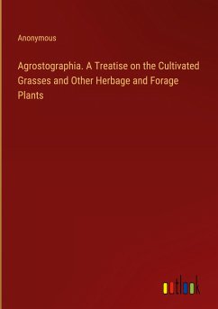 Agrostographia. A Treatise on the Cultivated Grasses and Other Herbage and Forage Plants Agrostographia. A Treatise on the Cultivated Grasses and Other Herbage and Forage Plants