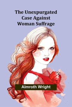 The Unexpurgated Case Against Woman Suffrage - Wright, Almroth