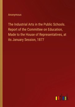 The Industrial Arts in the Public Schools. Report of the Committee on Education, Made to the House of Representatives, at its January Session, 1877