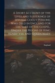 A Short Account of the Lives and Sufferings of Several Godly Persons, Who Died in England for the Sake of the Gospel, Under the Reigns of King Henry Viii. and Queen Mary A Short Account of the Lives and Sufferings of Several Godly Persons, Who Died in England for the Sake of the Gospel, Under the Reigns of King Henry Viii. and Queen Mary