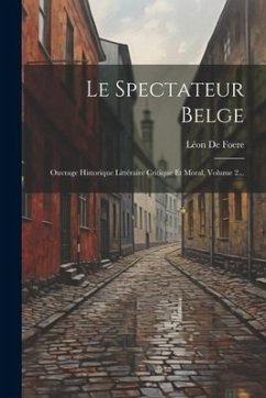 Le Spectateur Belge: Ouvrage Historique Littéraire Critique Et Moral, Volume 2... - Foere, Léon de