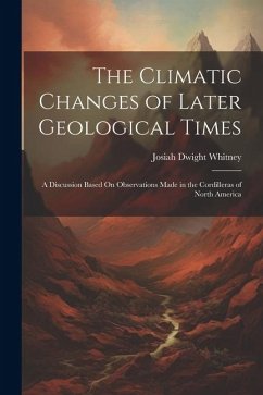 The Climatic Changes of Later Geological Times: A Discussion Based On Observations Made in the Cordilleras of North America - Whitney, Josiah Dwight