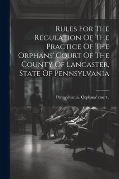 Rules For The Regulation Of The Practice Of The Orphans' Court Of The County Of Lancaster, State Of Pennsylvania