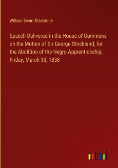 Speech Delivered in the House of Commons on the Motion of Sir George Strickland, for the Abolition of the Negro Apprenticeship, Friday, March 30, 1838 - Gladstone, William Ewart