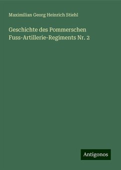 Geschichte des Pommerschen Fuss-Artillerie-Regiments Nr. 2 - Stiehl, Maximilian Georg Heinrich