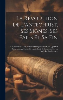 La Révolution De L'antechrist, Ses Signes, Ses Faits Et Sa Fin: Ou Identité De La Révolution Française Avec Celle Qui Doit Avoir Lieu Au Temps De L'an - Anonymous