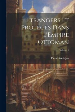 Étrangers et protégés dans l'Empire ottoman; Volume 1 - Arminjon, Pierre Étrangers et protégés dans l'Empire ottoman; Volume 1 - Arminjon, Pierre