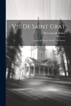 Vie De Saint Grat: Évêque Et Patron Du Diocèse D'aoste - Béthaz, Pierre Joseph