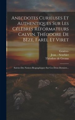 Anecdotes Curieuses Et Authentiques Sur Les Célèbres Réformateurs Calvin, Théodore De Bèze, Farel Et Viret: Suivies Des Notices Biographiques Sur Ces - Grenus, Théodore de