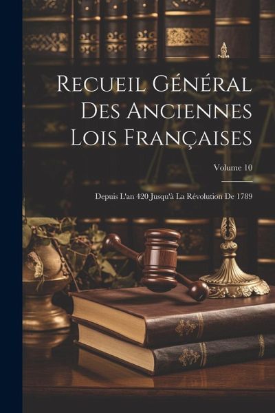 Recueil Général Des Anciennes Lois Françaises: Depuis L'an 420 Jusqu'à La Révolution De 1789; Volume 10