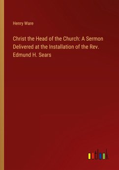 Christ the Head of the Church: A Sermon Delivered at the Installation of the Rev. Edmund H. Sears