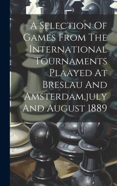 A Selection Of Games From The International Tournaments Plaayed At Breslau And Amsterdam, july And August 1889 - Anonymous