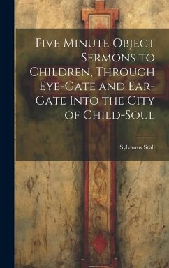 Five Minute Object Sermons to Children, Through Eye-gate and Ear-gate Into the City of Child-soul - Stall, Sylvanus