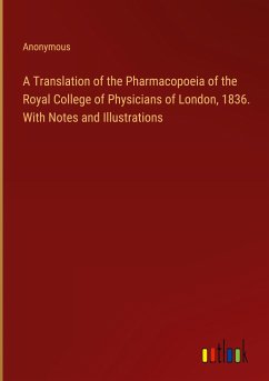 A Translation of the Pharmacopoeia of the Royal College of Physicians of London, 1836. With Notes and Illustrations A Translation of the Pharmacopoeia of the Royal College of Physicians of London, 1836. With Notes and Illustrations