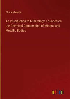 An Introduction to Mineralogy: Founded on the Chemical Composition of Mineral and Metallic Bodies