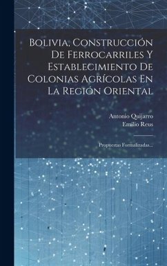 Bolivia, Construcción De Ferrocarriles Y Establecimiento De Colonias Agrícolas En La Región Oriental: Propuestas Formalizadas... - Quijarro, Antonio; Reus, Emilio