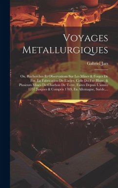 Voyages Metallurgiques: Ou, Recherches Et Observations Sur Les Mines & Forges De Fer, La Fabrication De L'acier, Celle Du Fer-blanc, & Plusieu - Jars, Gabriel