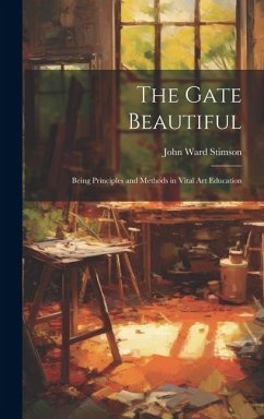 The Gate Beautiful: Being Principles and Methods in Vital Art Education - Stimson, John Ward