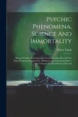 Psychic Phenomena, Science And Immortality: Being A Further Excursion Into Unseen Realms Beyond The Point Previously Explored In &quote;modern Light On Immo