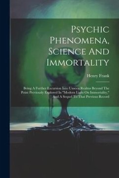 Psychic Phenomena, Science And Immortality: Being A Further Excursion Into Unseen Realms Beyond The Point Previously Explored In 