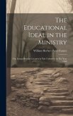 The Educational Ideal in the Ministry: The Lyman Beecher Lectures at Yale University in The Year 1908