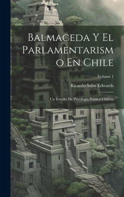 Balmaceda Y El Parlamentarismo En Chile: Un Estudio De Psicología Política Chilena; Volume 1 - Edwards, Ricardo Salas