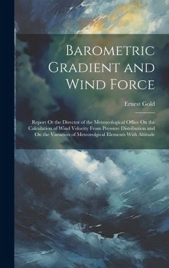 Barometric Gradient and Wind Force: Report Ot the Director of the Meteorological Office On the Calculation of Wind Velocity From Pressure Distribution - Gold, Ernest