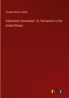 Vaticanism Unmasked. Or, Romanism in the United States - Alden, Joseph Warren