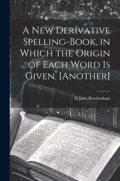 A New Derivative Spelling-Book, in Which the Origin of Each Word Is Given. [Another] - Rowbotham, H. John