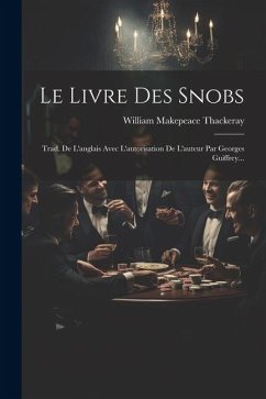 Le Livre Des Snobs: Trad. De L'anglais Avec L'autorisation De L'auteur Par Georges Guiffrey... - Thackeray, William Makepeace