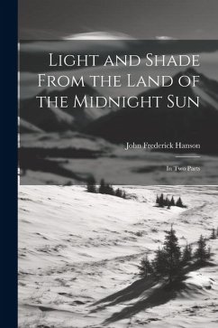 Light and Shade From the Land of the Midnight Sun: In Two Parts - Hanson, John Frederick