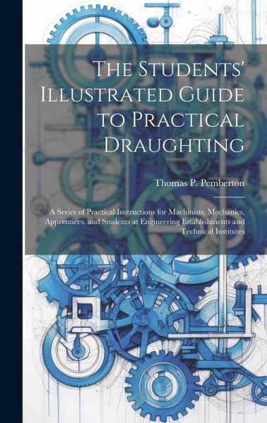 The Students' Illustrated Guide to Practical Draughting: A Series of Practical Instructions for Machinists, Mechanics, Apprentices, and Students at En The Students' Illustrated Guide to Practical Draughting: A Series of Practical Instructions for Machinists, Mechanics, Apprentices, and Students at En