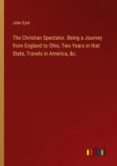The Christian Spectator. Being a Journey from England to Ohio, Two Years in that State, Travels in America, &c.