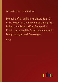 Memoirs of Sir William Knighton, Bart., G. C. H., Keeper of the Privy Purse During the Reign of His Majesty King George the Fourth. Including His Correspondence with Many Distinguished Personages