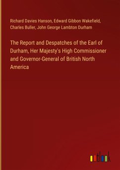 The Report and Despatches of the Earl of Durham, Her Majesty's High Commissioner and Governor-General of British North America - Hanson, Richard Davies; Wakefield, Edward Gibbon; Buller, Charles; Durham, John George Lambton