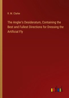 The Angler's Desideratum, Containing the Best and Fullest Directions for Dressing the Artificial Fly - Clarke, R. M.