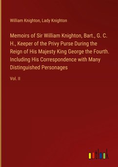 Memoirs of Sir William Knighton, Bart., G. C. H., Keeper of the Privy Purse During the Reign of His Majesty King George the Fourth. Including His Correspondence with Many Distinguished Personages