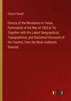 History of the Revolution in Texas, Particularly of the War of 1835 & '36. Together with the Latest Geographical, Topographical, and Statistical Accounts of the Country, from the Most Authentic Sources - Newell, Chester