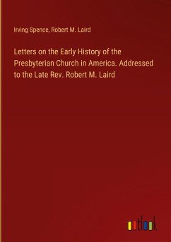 Letters on the Early History of the Presbyterian Church in America. Addressed to the Late Rev. Robert M. Laird - Spence, Irving; Laird, Robert M.