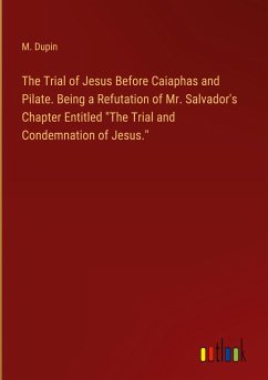 The Trial of Jesus Before Caiaphas and Pilate. Being a Refutation of Mr. Salvador's Chapter Entitled 