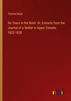 Six Years in the Bush. Or, Extracts from the Journal of a Settler in Upper Canada. 1832-1838 - Need, Thomas