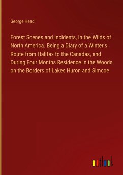 Forest Scenes and Incidents, in the Wilds of North America. Being a Diary of a Winter's Route from Halifax to the Canadas, and During Four Months Residence in the Woods on the Borders of Lakes Huron and Simcoe