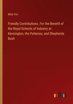 Friendly Contributions. For the Benefit of the Royal Schools of Industry at Kensington, the Potteries, and Shepherds Bush