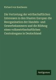 Die Vertretung der wirthschaftlichen Interessen in den Staaten Europas: die Reorganisation der Handels- und Gewerbekammern und die Bildung eines volkswirthschaftlichen Centralorgans in Deutschland