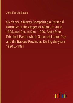 Six Years in Biscay Comprising a Personal Narrative of the Sieges of Bilbao, in June 1835, and Oct. to Dec., 1836. And of the Principal Events which Occurred in that City and the Basque Provinces, During the years 1830 to 1837 - Bacon, John Francis