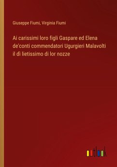 Ai carissimi loro figli Gaspare ed Elena de'conti commendatori Ugurgieri Malavolti il dì lietissimo di lor nozze