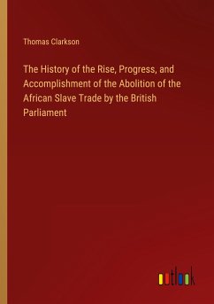 The History of the Rise, Progress, and Accomplishment of the Abolition of the African Slave Trade by the British Parliament - Clarkson, Thomas