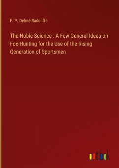 The Noble Science : A Few General Ideas on Fox-Hunting for the Use of the Rising Generation of Sportsmen - Radcliffe, F. P. Delmé