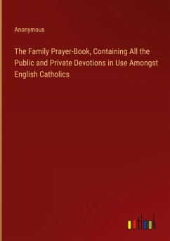 The Family Prayer-Book, Containing All the Public and Private Devotions in Use Amongst English Catholics